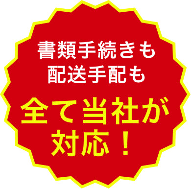 書類手続きも配送手配も全て当社が対応！